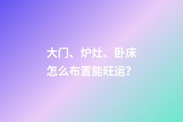大门、炉灶、卧床怎么布置能旺运？