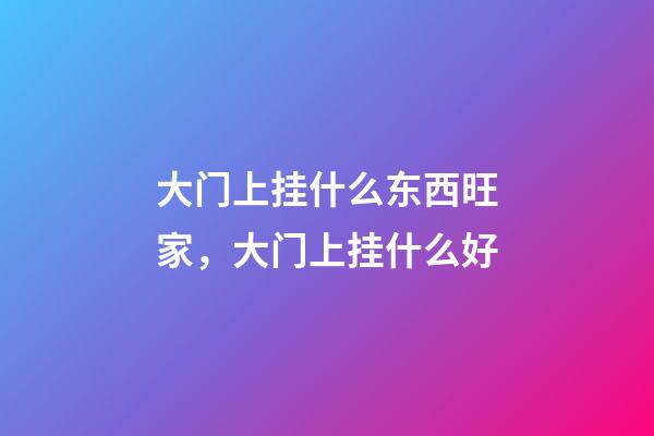 大门上挂什么东西旺家，大门上挂什么好