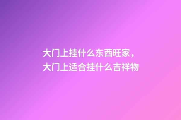 大门上挂什么东西旺家，大门上适合挂什么吉祥物