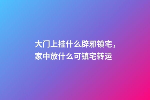 大门上挂什么辟邪镇宅，家中放什么可镇宅转运