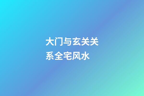 大门与玄关关系全宅风水