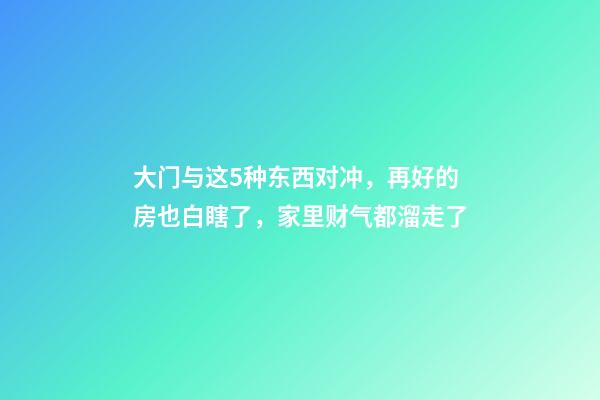大门与这5种东西对冲，再好的房也白瞎了，家里财气都溜走了