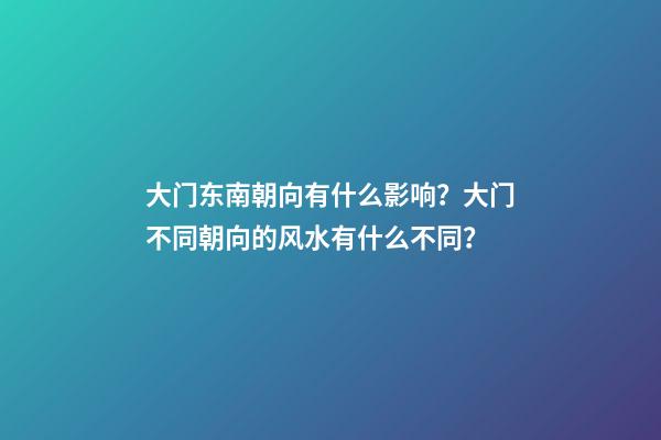 大门东南朝向有什么影响？大门不同朝向的风水有什么不同？