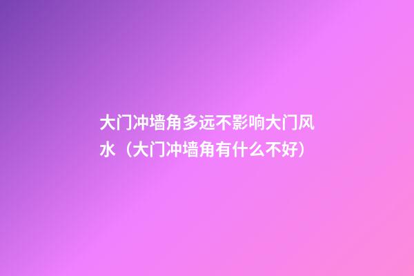 大门冲墙角多远不影响大门风水（大门冲墙角有什么不好?）