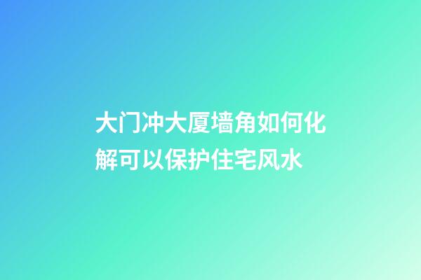 大门冲大厦墙角如何化解可以保护住宅风水