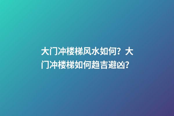 大门冲楼梯风水如何？大门冲楼梯如何趋吉避凶？