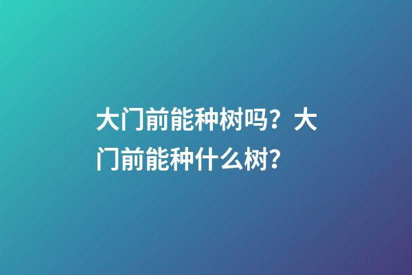 大门前能种树吗？大门前能种什么树？