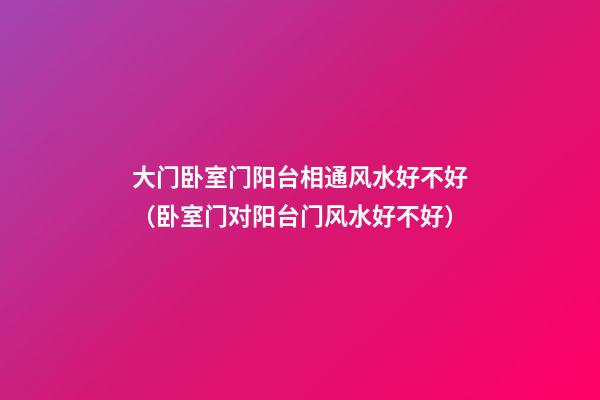 大门卧室门阳台相通风水好不好（卧室门对阳台门风水好不好）