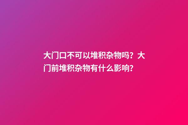 大门口不可以堆积杂物吗？大门前堆积杂物有什么影响？