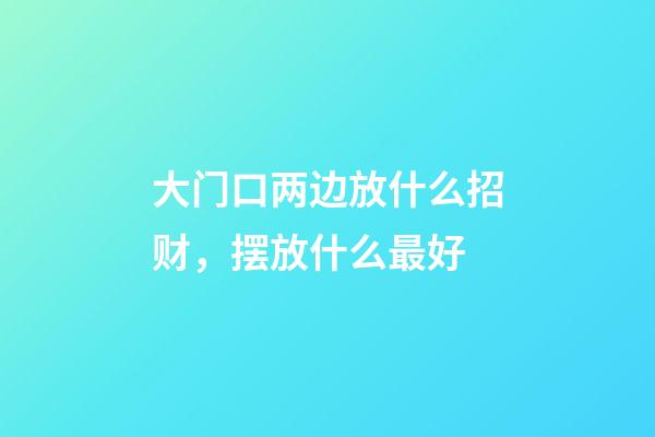 大门口两边放什么招财，摆放什么最好