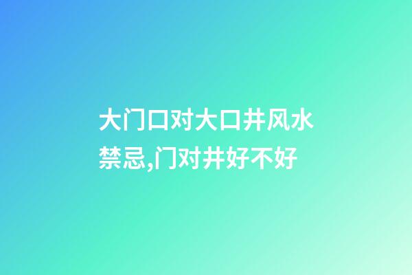 大门口对大口井风水禁忌,门对井好不好