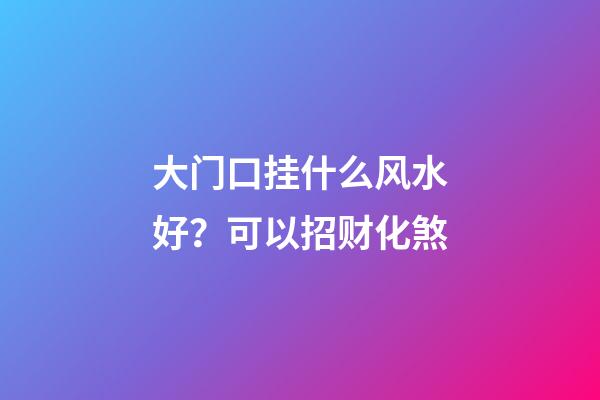 大门口挂什么风水好？可以招财化煞