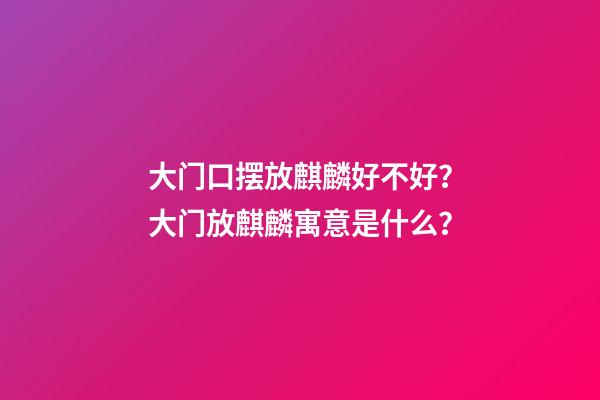 大门口摆放麒麟好不好？大门放麒麟寓意是什么？