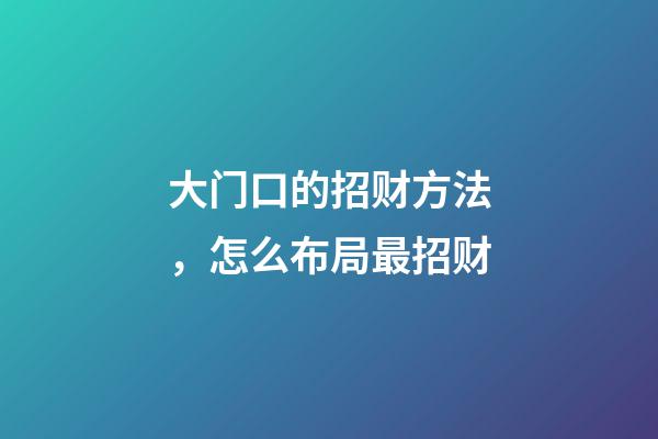 大门口的招财方法，怎么布局最招财