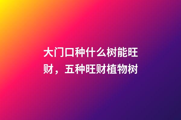 大门口种什么树能旺财，五种旺财植物树