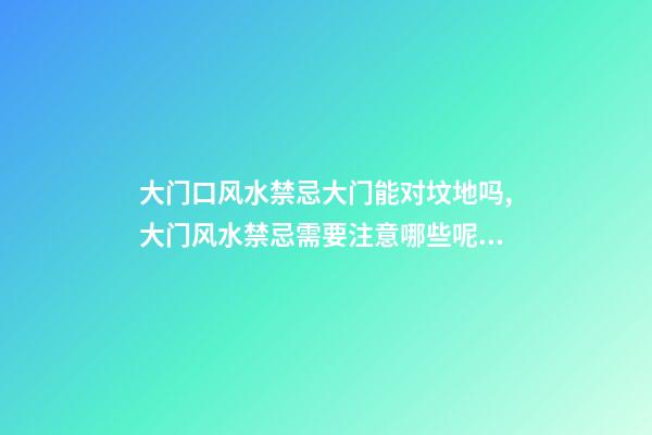 大门口风水禁忌大门能对坟地吗,大门风水禁忌需要注意哪些呢？