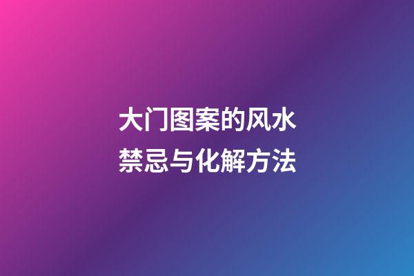 大门图案的风水禁忌与化解方法