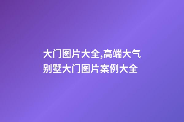 大门图片大全,高端大气别墅大门图片案例大全-第1张-观点-玄机派