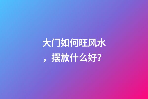 大门如何旺风水，摆放什么好？