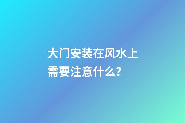 大门安装在风水上需要注意什么？