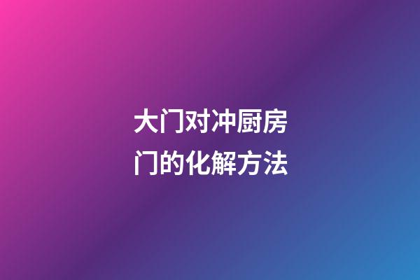 大门对冲厨房门的化解方法