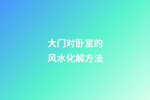 大门对卧室的风水化解方法