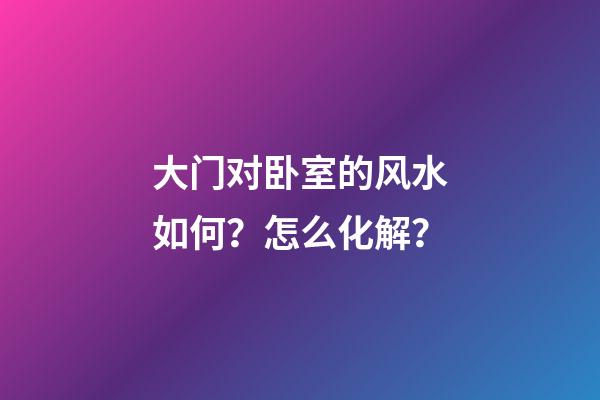 大门对卧室的风水如何？怎么化解？