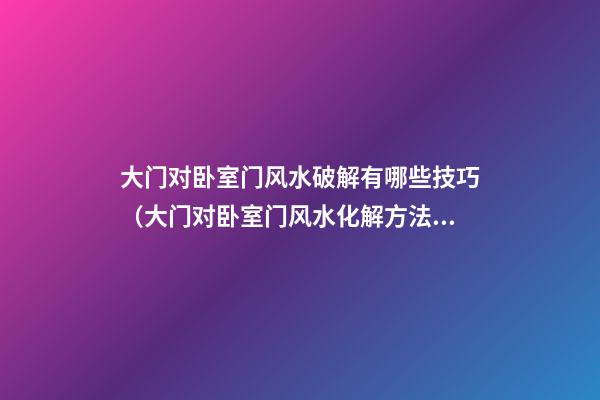 大门对卧室门风水破解有哪些技巧（大门对卧室门风水化解方法）