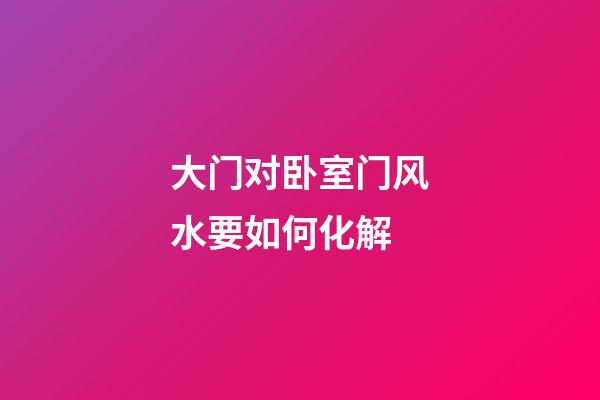大门对卧室门风水要如何化解