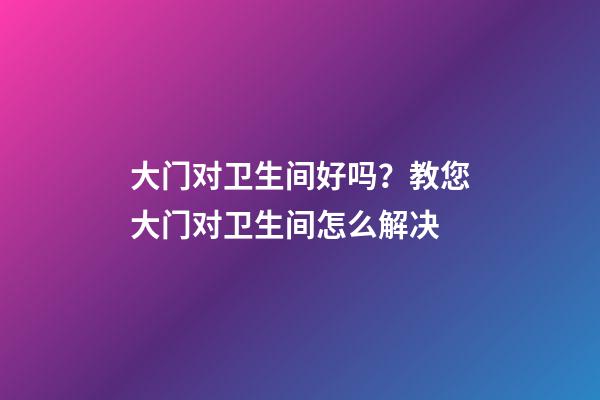 大门对卫生间好吗？教您大门对卫生间怎么解决