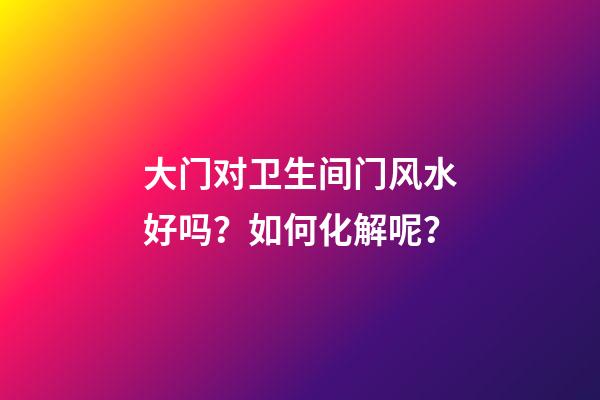 大门对卫生间门风水好吗？如何化解呢？
