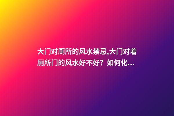 大门对厕所的风水禁忌,大门对着厕所门的风水好不好？如何化解？