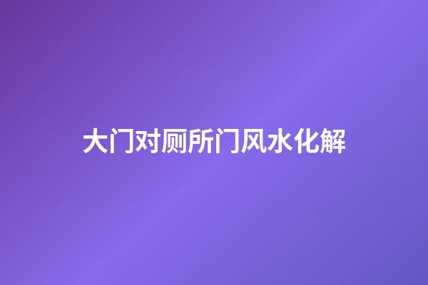 大门对厕所门风水化解