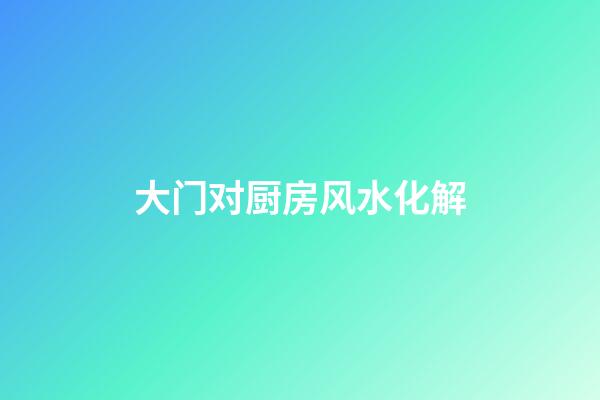 大门对厨房风水化解