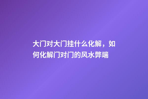大门对大门挂什么化解，如何化解门对门的风水弊端