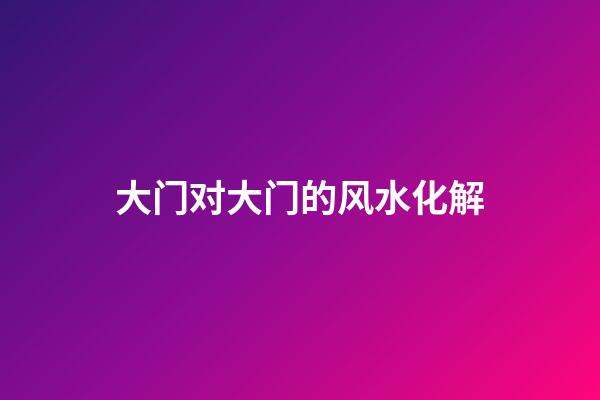 大门对大门的风水化解