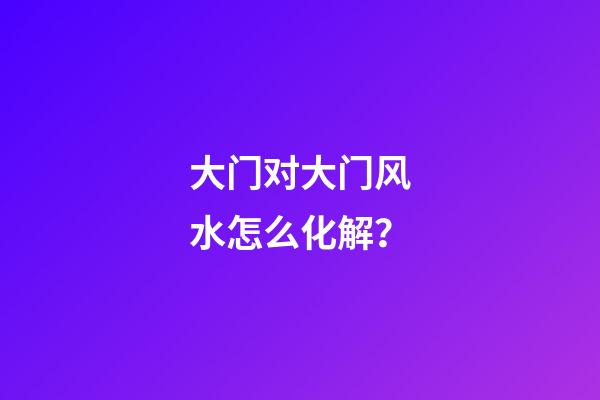 大门对大门风水怎么化解？