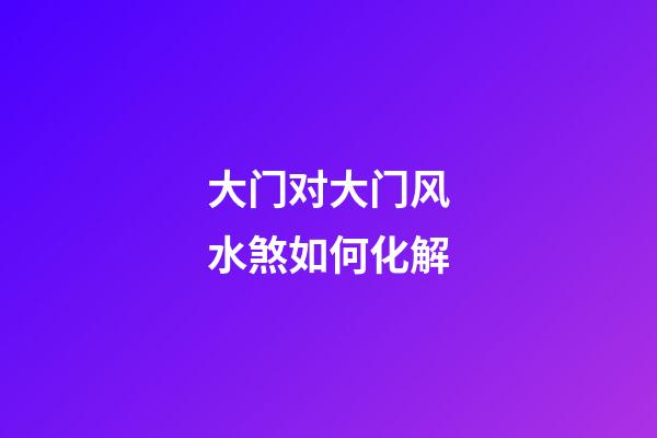 大门对大门风水煞如何化解