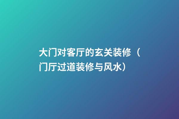 大门对客厅的玄关装修（门厅过道装修与风水）