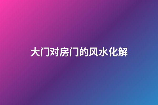 大门对房门的风水化解