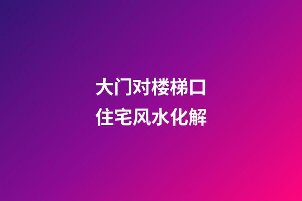 大门对楼梯口住宅风水化解