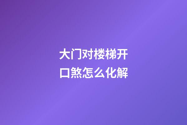 大门对楼梯开口煞怎么化解?