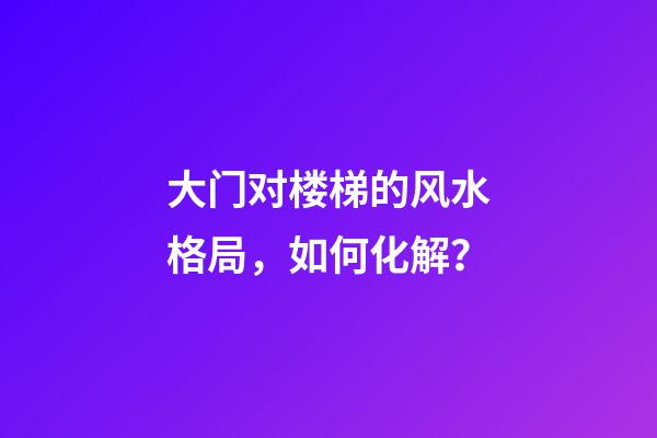 大门对楼梯的风水格局，如何化解？