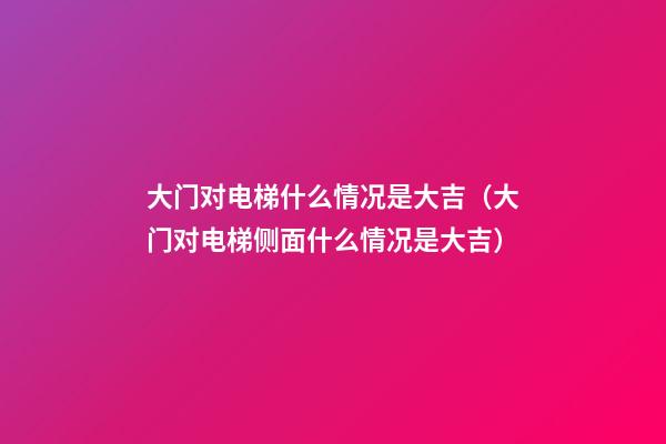 大门对电梯什么情况是大吉（大门对电梯侧面什么情况是大吉）
