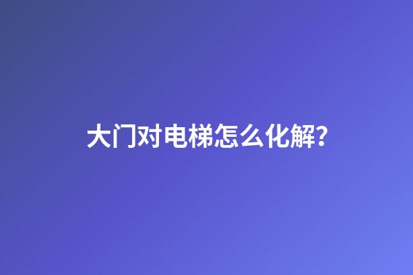大门对电梯怎么化解？
