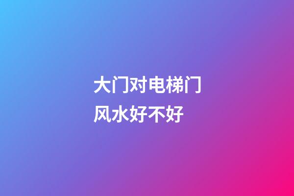 大门对电梯门风水好不好