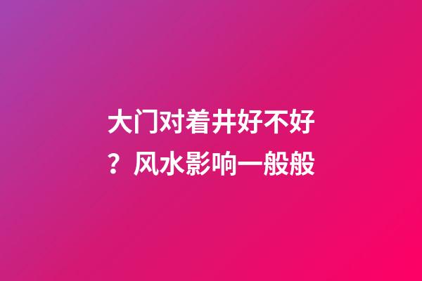大门对着井好不好？风水影响一般般