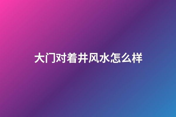 大门对着井风水怎么样