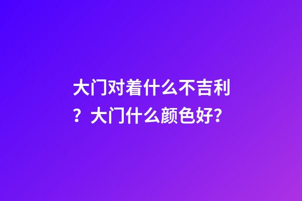 大门对着什么不吉利？大门什么颜色好？