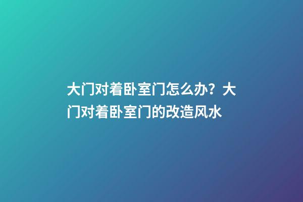 大门对着卧室门怎么办？大门对着卧室门的改造风水